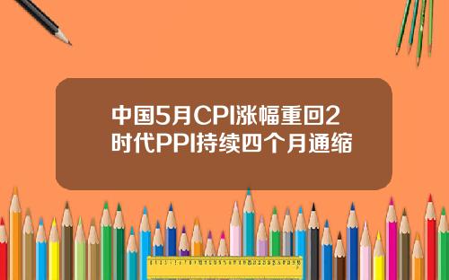 中国5月CPI涨幅重回2时代PPI持续四个月通缩