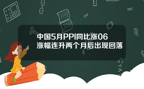 中国5月PPI同比涨06涨幅连升两个月后出现回落