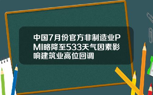 中国7月份官方非制造业PMI略降至533天气因素影响建筑业高位回调
