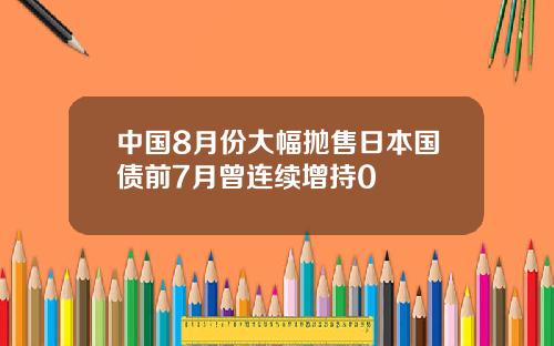中国8月份大幅抛售日本国债前7月曾连续增持0