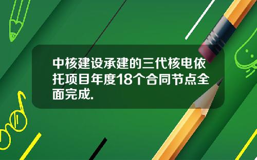 中核建设承建的三代核电依托项目年度18个合同节点全面完成.