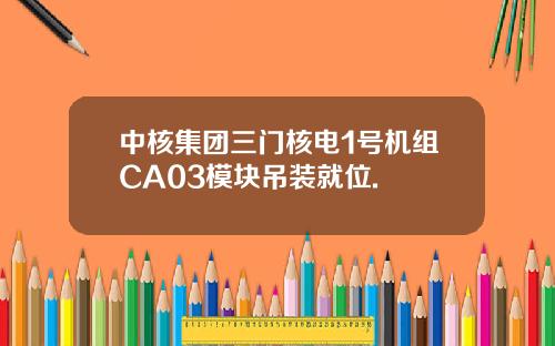 中核集团三门核电1号机组CA03模块吊装就位.