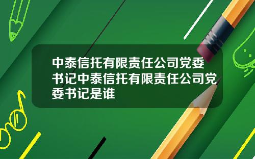 中泰信托有限责任公司党委书记中泰信托有限责任公司党委书记是谁