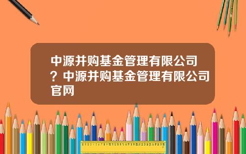 中源并购基金管理有限公司？中源并购基金管理有限公司官网
