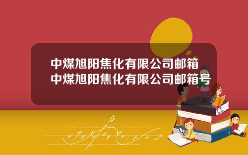 中煤旭阳焦化有限公司邮箱中煤旭阳焦化有限公司邮箱号