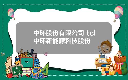 中环股份有限公司 tcl中环新能源科技股份