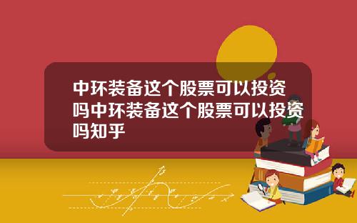 中环装备这个股票可以投资吗中环装备这个股票可以投资吗知乎