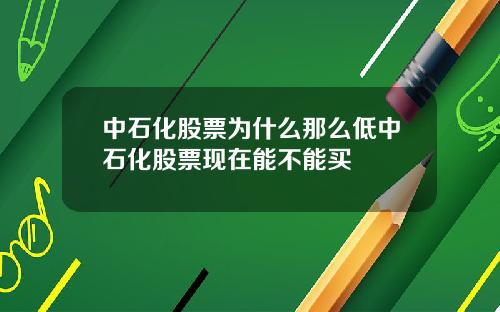 中石化股票为什么那么低中石化股票现在能不能买