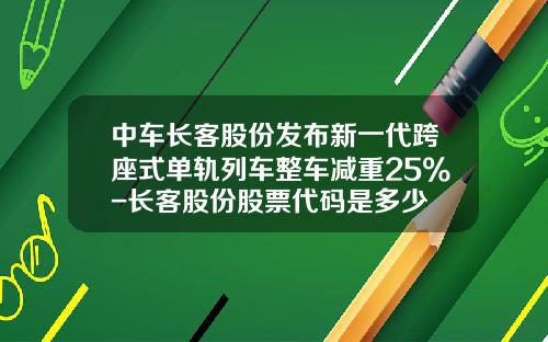 中车长客股份发布新一代跨座式单轨列车整车减重25%-长客股份股票代码是多少