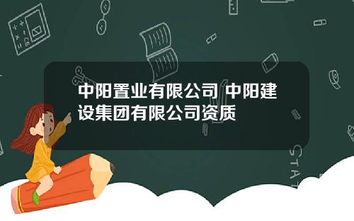 中阳置业有限公司 中阳建设集团有限公司资质