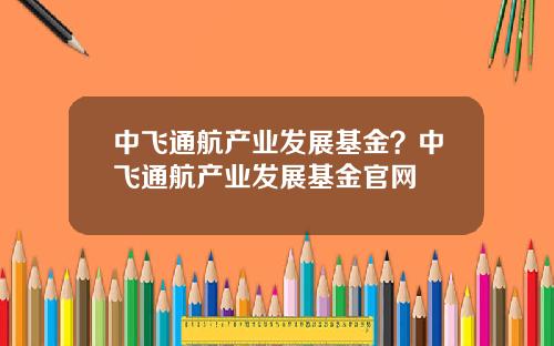 中飞通航产业发展基金？中飞通航产业发展基金官网
