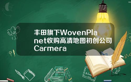 丰田旗下WovenPlanet收购高清地图初创公司Carmera