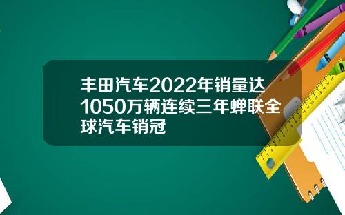 丰田汽车2022年销量达1050万辆连续三年蝉联全球汽车销冠