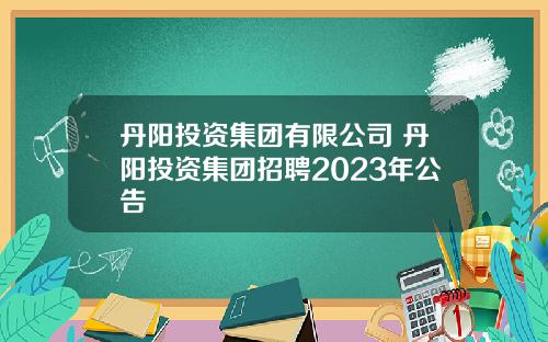 丹阳投资集团有限公司 丹阳投资集团招聘2023年公告