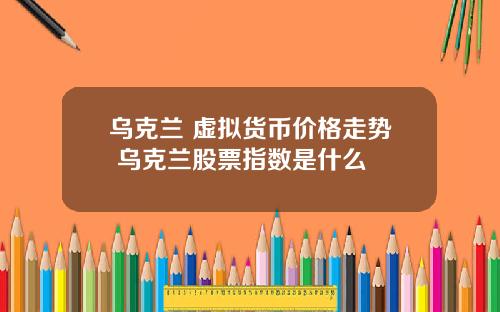 乌克兰 虚拟货币价格走势 乌克兰股票指数是什么