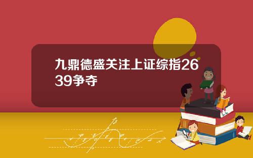 九鼎德盛关注上证综指2639争夺