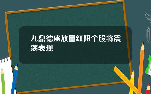 九鼎德盛放量红阳个股将震荡表现