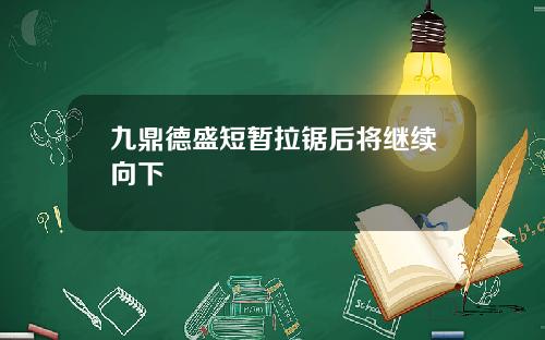 九鼎德盛短暂拉锯后将继续向下