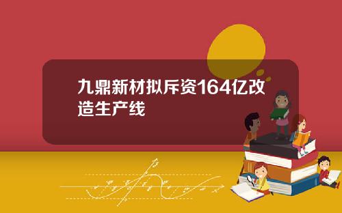 九鼎新材拟斥资164亿改造生产线