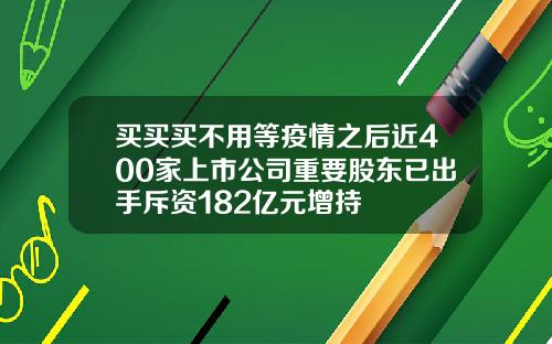买买买不用等疫情之后近400家上市公司重要股东已出手斥资182亿元增持
