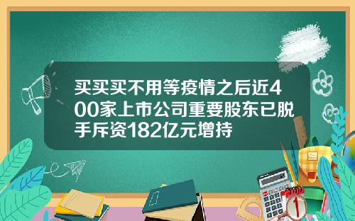 买买买不用等疫情之后近400家上市公司重要股东已脱手斥资182亿元增持