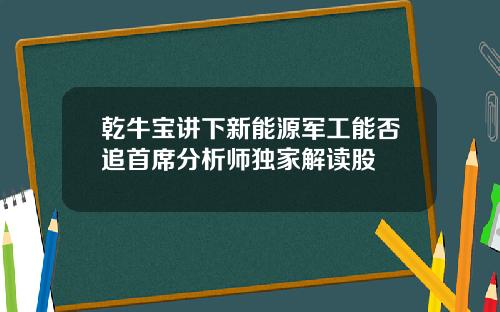 乾牛宝讲下新能源军工能否追首席分析师独家解读股