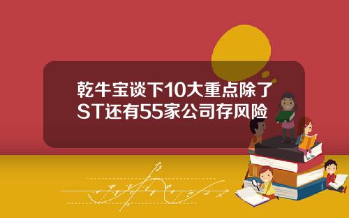 乾牛宝谈下10大重点除了ST还有55家公司存风险