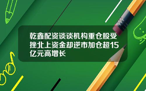 乾鑫配资谈谈机构重仓股受挫北上资金却逆市加仓超15亿元高增长
