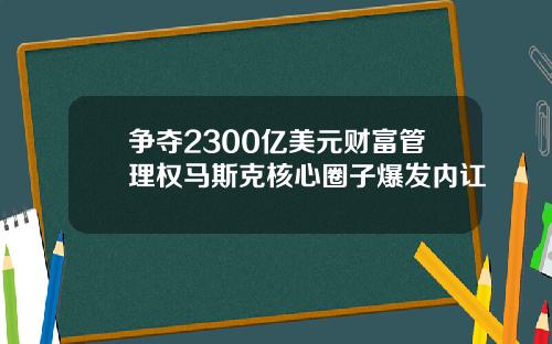 争夺2300亿美元财富管理权马斯克核心圈子爆发内讧