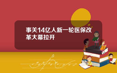 事关14亿人新一轮医保改革大幕拉开