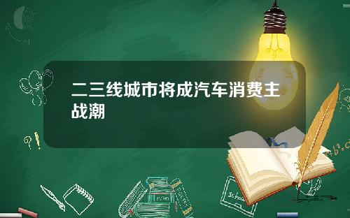 二三线城市将成汽车消费主战潮