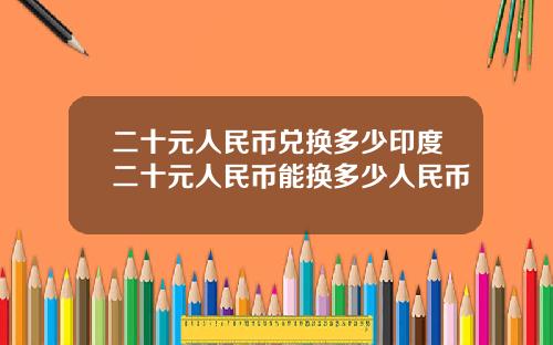 二十元人民币兑换多少印度二十元人民币能换多少人民币
