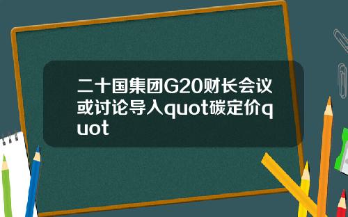 二十国集团G20财长会议或讨论导入quot碳定价quot