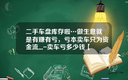 二手车盘库存啦…做生意就是有赚有亏，亏本卖车只为资金流...-卖车亏多少钱【新闻】.