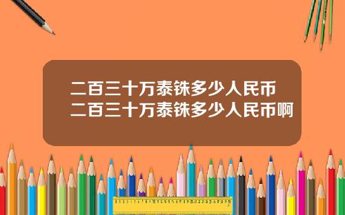 二百三十万泰铢多少人民币二百三十万泰铢多少人民币啊