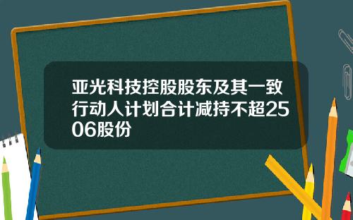 亚光科技控股股东及其一致行动人计划合计减持不超2506股份