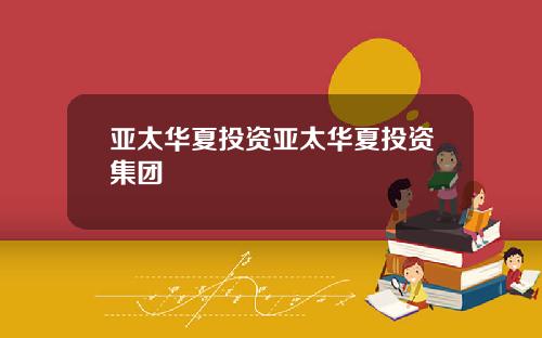 亚太华夏投资亚太华夏投资集团