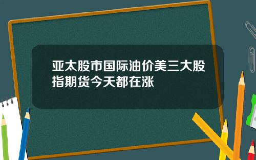 亚太股市国际油价美三大股指期货今天都在涨