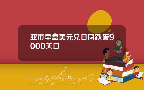亚市早盘美元兑日圆跌破9000关口
