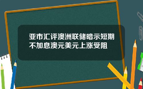 亚市汇评澳洲联储暗示短期不加息澳元美元上涨受阻