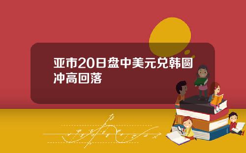 亚市20日盘中美元兑韩圆冲高回落