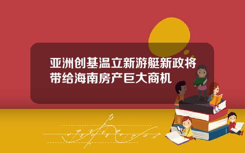 亚洲创基温立新游艇新政将带给海南房产巨大商机