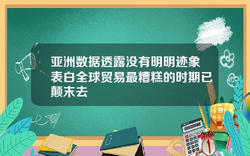 亚洲数据透露没有明明迹象表白全球贸易最糟糕的时期已颠末去
