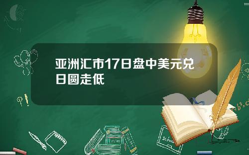 亚洲汇市17日盘中美元兑日圆走低