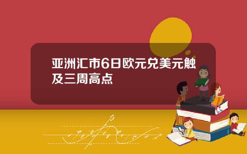 亚洲汇市6日欧元兑美元触及三周高点