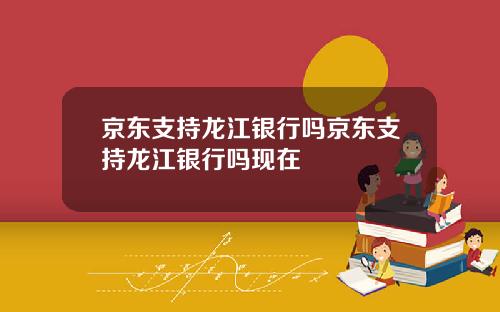 京东支持龙江银行吗京东支持龙江银行吗现在