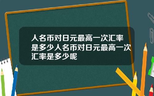 人名币对日元最高一次汇率是多少人名币对日元最高一次汇率是多少呢