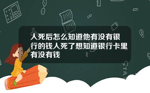 人死后怎么知道他有没有银行的钱人死了想知道银行卡里有没有钱