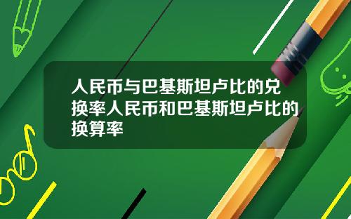人民币与巴基斯坦卢比的兑换率人民币和巴基斯坦卢比的换算率