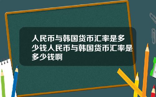 人民币与韩国货币汇率是多少钱人民币与韩国货币汇率是多少钱啊